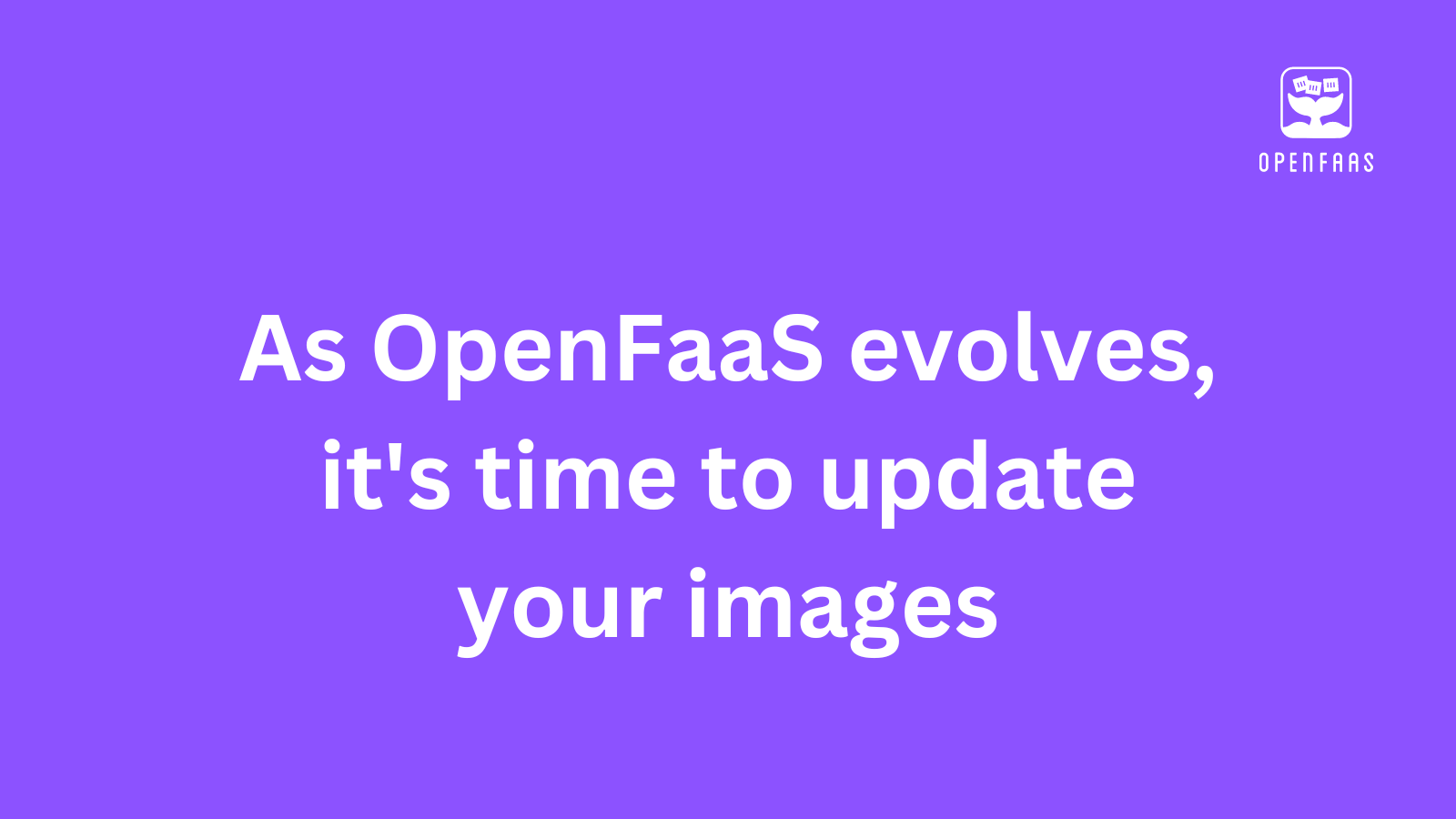 As OpenFaaS continues to evolve, it’s time to update your images ...